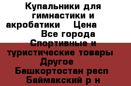 Купальники для гимнастики и акробатики  › Цена ­ 1 500 - Все города Спортивные и туристические товары » Другое   . Башкортостан респ.,Баймакский р-н